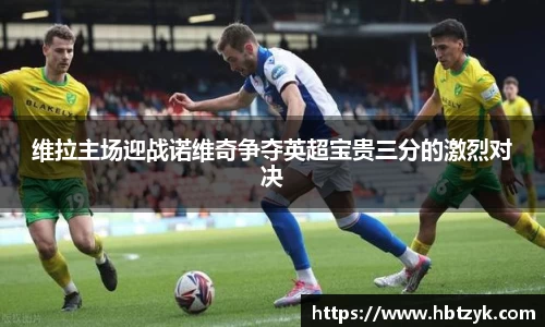 维拉主场迎战诺维奇争夺英超宝贵三分的激烈对决