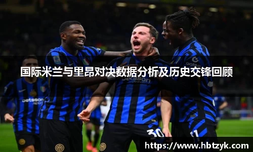 国际米兰与里昂对决数据分析及历史交锋回顾