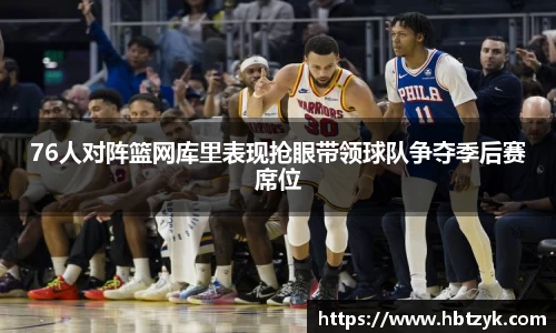 76人对阵篮网库里表现抢眼带领球队争夺季后赛席位