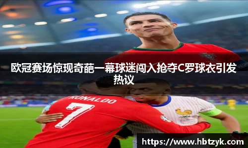 欧冠赛场惊现奇葩一幕球迷闯入抢夺C罗球衣引发热议