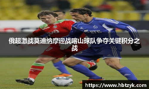 俄超激战莫迪纳摩迎战喀山球队争夺关键积分之战