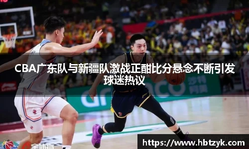 CBA广东队与新疆队激战正酣比分悬念不断引发球迷热议