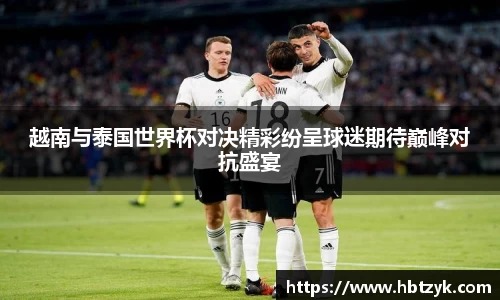 越南与泰国世界杯对决精彩纷呈球迷期待巅峰对抗盛宴