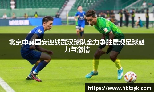 北京中赫国安迎战武汉球队全力争胜展现足球魅力与激情