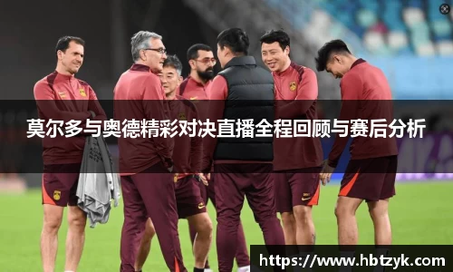 莫尔多与奥德精彩对决直播全程回顾与赛后分析
