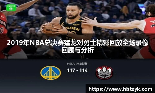 2019年NBA总决赛猛龙对勇士精彩回放全场录像回顾与分析