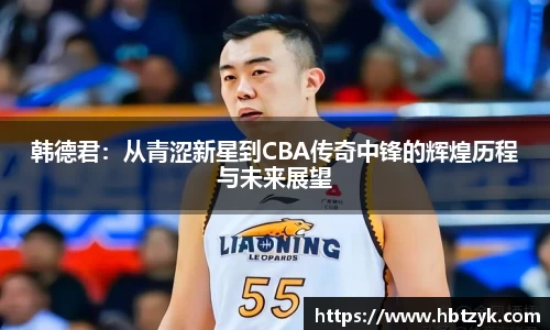韩德君：从青涩新星到CBA传奇中锋的辉煌历程与未来展望