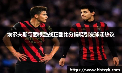 埃尔夫斯与赫根激战正酣比分揭晓引发球迷热议